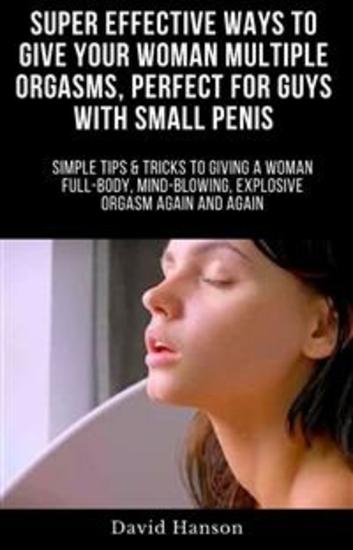 Super Effective Ways to Give Your Woman Multiple Orgasms Perfect for Guys with Small Penis - Simple Tips & Tricks to Giving a Woman Full-Body Mind-Blowing Explosive Orgasm Again and Again - cover