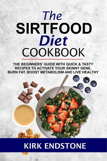 The Sirtfood Diet Cookbook: The Beginners’ Guide With Quick & Tasty Recipes To Activate Your Skinny Gene Burn Fat Boost Metabolism And Live Healthy - cover