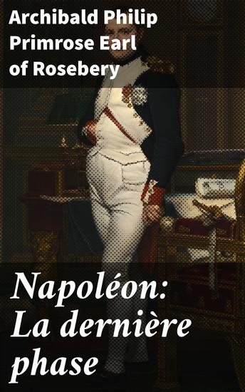 Napoléon: La dernière phase - La chute et l'exil de l'empereur français sous la plume de Rosebery : une analyse profonde de la dernière phase de Napoléon - cover
