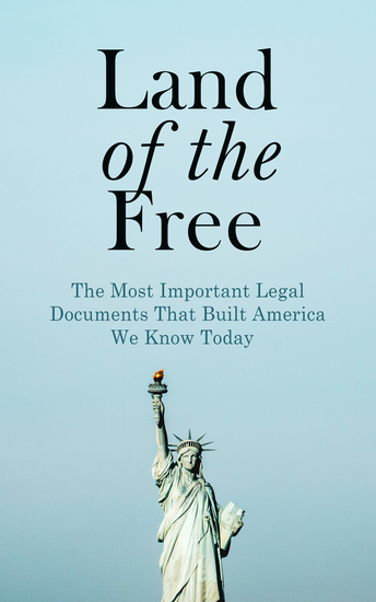 Land of the Free: The Most Important Legal Documents That Built America We Know Today - Key Civil Rights Acts Constitutional Amendments Supreme Court Decisions & Acts of Foreign Policy - cover