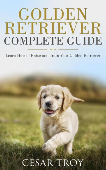 Golden Retriever Complete Guide : Learn How to Raise and Train Your Golden Retriever - cover