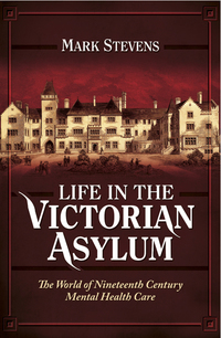 Life in the Victorian Asylum - The World of Nineteenth Century Mental Health Care