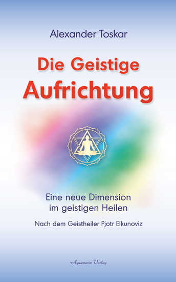 Die geistige Aufrichtung: Eine neue Dimension im geistigen Heilen nach dem Geistheiler Pjotr Elkunoviz - cover