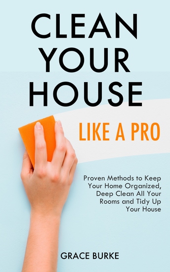 Clean Your House Like A Pro - Proven Methods to Keep Your Home Organized Deep Clean All Your Rooms and Tidy Up Your House - cover