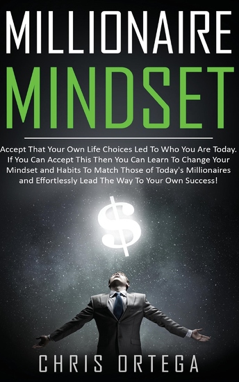 Millionaire Mindset - Accept That Your Own Life Choices Led to Who You Are Today If You Can Accept This Then You Can Learn to Change Your Mindset and Habits to Match Those of Today's Millionaires and Effortlessly Lead the Way to Your Own Success! - cover