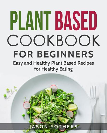 Plant Based Cookbook for Beginners: Easy and Healthy Plant Based Recipes for Healthy Eating - cover