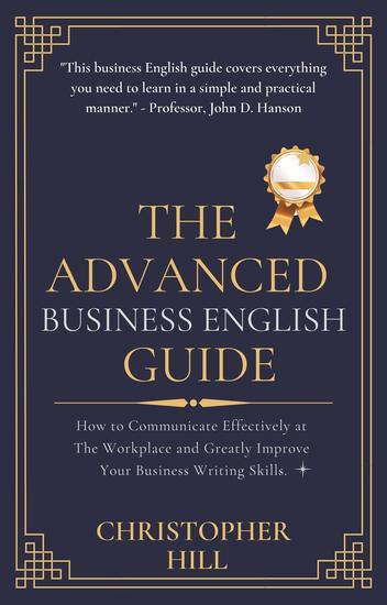 The Advanced Business English Guide: How to Communicate Effectively at The Workplace and Greatly Improve Your Business Writing Skills - cover