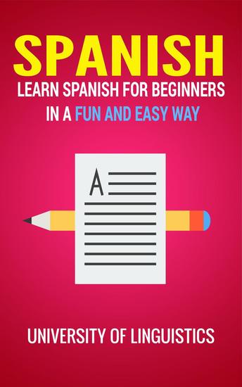 Spanish: Learn Spanish for Beginners In A Fun and Easy Way: Including Pronunciation Spanish Grammar Reading and Writing Plus Short Stories By: University of Linguistics - cover