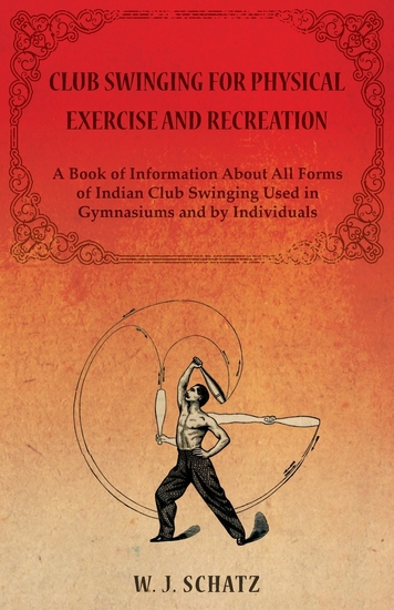 Club Swinging for Physical Exercise and Recreation - A Book of Information About All Forms of Indian Club Swinging Used in Gymnasiums and by Individuals - cover