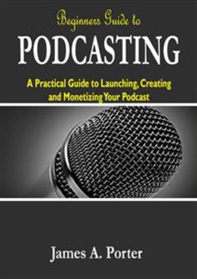 Beginners Guide to Podcasting - A Practical Guide to Launching Creating and Monetizing Your Podcast - cover
