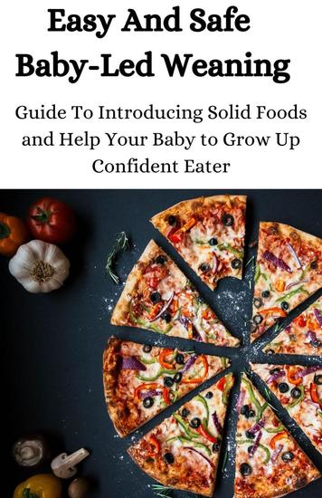 Easy And Safe Baby-Led Weaning; Guide To Introducing Solid Foods And Help Your Baby Grow Up Confident Eater - cover