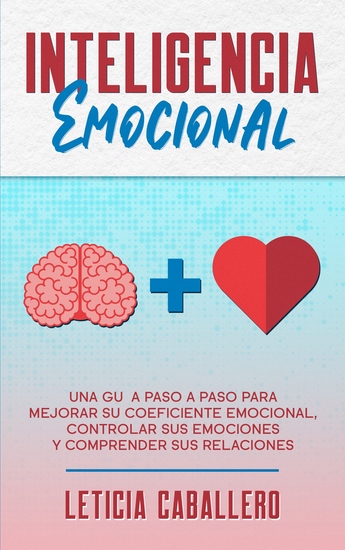 Inteligencia Emocional - Una guía paso a paso para mejorar su coeficiente emocional controlar sus emociones y comprender sus relaciones - cover