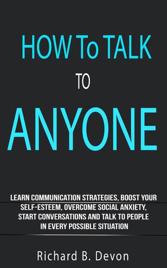 How To Talk To Anyone: Learn Communication Strategies Boost Your Self-Esteem Overcome Social Anxiety Start Conversations And Talk To People In Every Possible Situation - cover