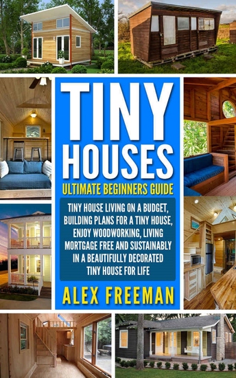 Tiny Houses Beginners Guide - Tiny House Living On A Budget Building Plans For A Tiny House Enjoy Woodworking Living Mortgage Free And Sustainably In A Beautifully Decorated Tiny House For Life - cover