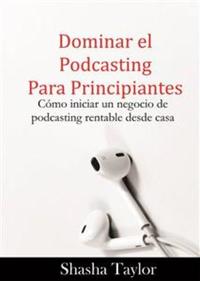 Dominar El Podcasting Para Principiantes - Cómo Iniciar Un Negocio De Podcasting Rentable Desde Casa