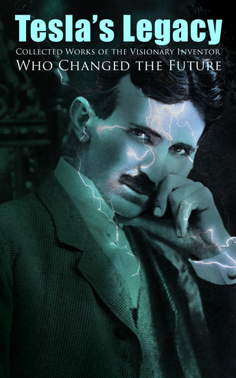 Tesla's Legacy - Collected Works of the Visionary Inventor Who Changed the Future - 70+ Scientific Studies Lectures & Articles (With Letters & Autobiography) - cover