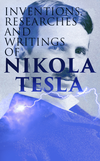 Inventions Researches and Writings of Nikola Tesla - Including Tesla's Autobiography - cover