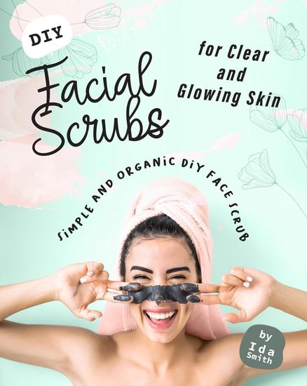 DIY Facial Scrubs for Clear and Glowing Skin: Simple and Organic DIY Face Scrub - cover