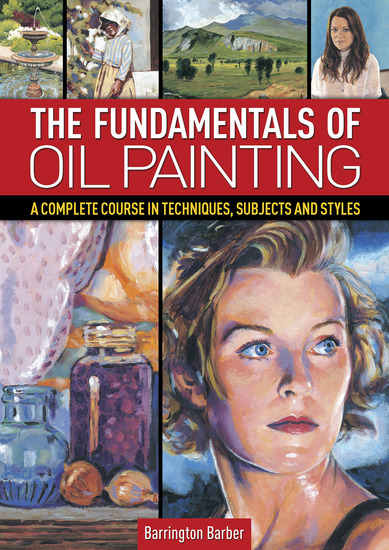 The Fundamentals of Oil Painting - A Complete Course in Techniques Subjects and Styles - cover