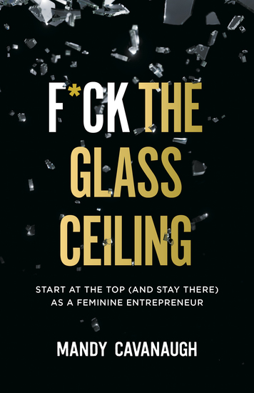 F*ck the Glass Ceiling - Start at the Top (and Stay There) as a Feminine Entrepreneur - cover