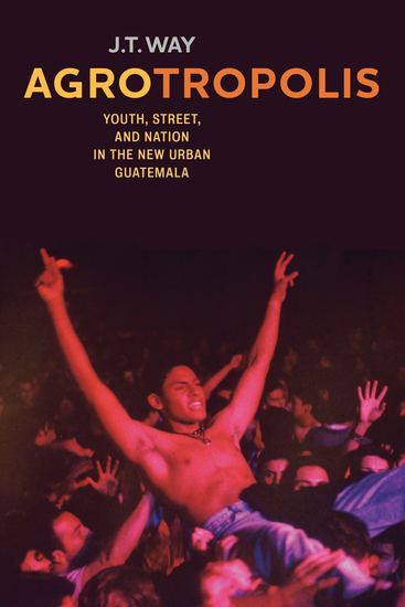 Agrotropolis - Youth Street and Nation in the New Urban Guatemala - cover