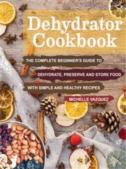 Dehydrator Cookbook - The Complete Beginner's Guide to Dehydrate Preserve and Store Food with Simple and Healthy Recipes - cover