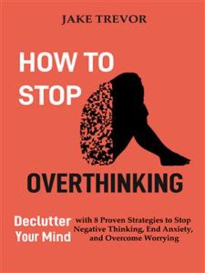 How to Stop Overthinking - Declutter Your Mind with 8 Proven Strategies to Stop Negative Thinking End Anxiety and Overcome Worrying - cover