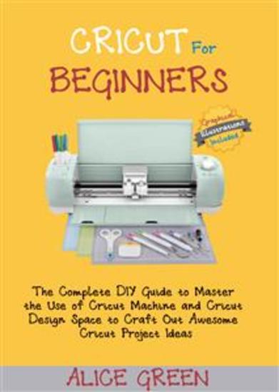 Cricut for Beginners - The Complete DIY Guide to Master the Use of Cricut Machine and Cricut Design Space to Craft Out Awesome Cricut Project Ideas (Graphical Illustrations Included) - cover