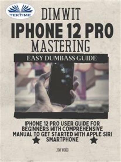 Dimwit iPhone 12 Pro Mastering - IPhone 12 Pro User Guide For Beginners With Comprehensive Manual To Get Started With Apple Siri - cover