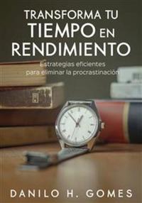 Transforma Tu Tiempo En Rendimiento - Estrategias Eficientes Para Eliminar La Procrastinación