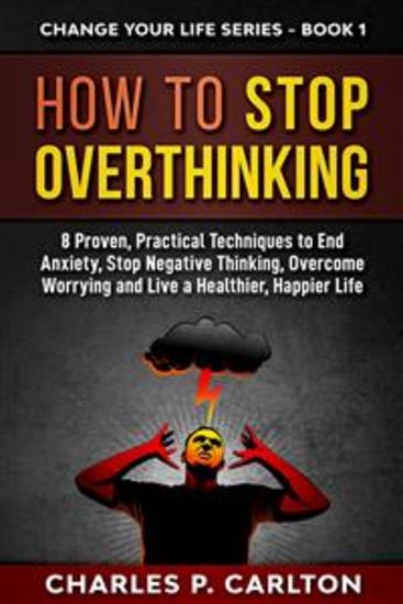 How to Stop Overthinking - 8 Proven Practical Techniques to End Anxiety Stop Negative Thinking Overcome Worrying and Live a Healthier Happier Life - cover