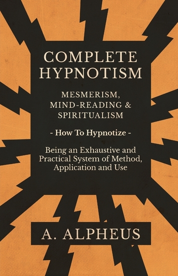 Complete Hypnotism - Mesmerism Mind-Reading and Spiritualism - How To Hypnotize - Being an Exhaustive and Practical System of Method Application and Use - cover