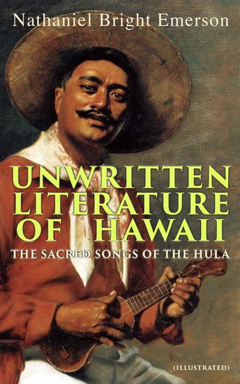Unwritten Literature of Hawaii: The Sacred Songs of the Hula (Illustrated) - cover