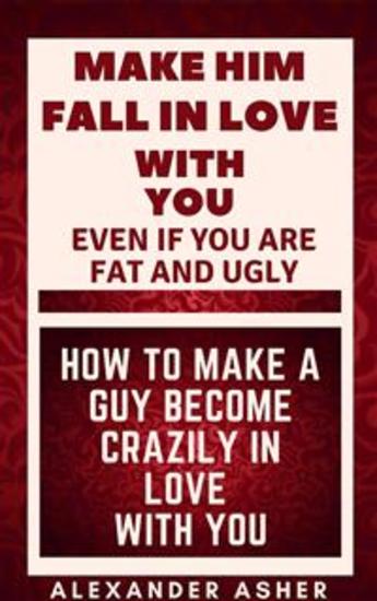 Make Him Fall in Love With You Even If You Are Fat and Ugly - How to Make a Guy Become Crazily in Love With You - cover