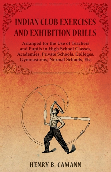Indian Club Exercises and Exhibition Drills - Arranged for the Use of Teachers and Pupils in High School Classes Academies Private Schools Colleges Gymnasiums Normal Schools Etc - cover