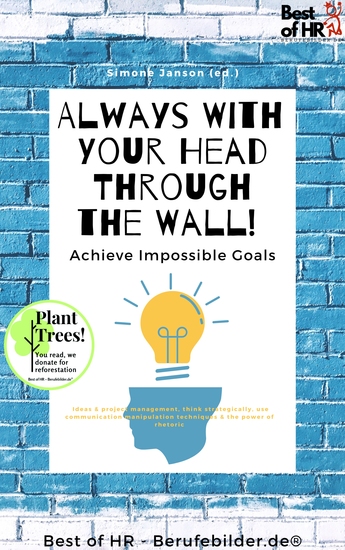 Always With Your Head Through the Wall! Achieve Impossible Goals - Ideas & project management think strategically use communication manipulation techniques & the power of rhetoric - cover