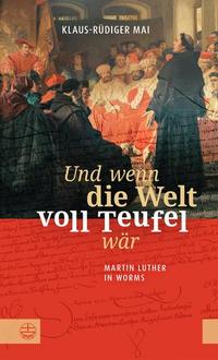 Und wenn die Welt voll Teufel wär Martin Luther in Worms - Biographischer Roman basierend auf historischen Fakten: Luthers Auftritt auf dem Reichstag und seine Zeit auf der Wartburg