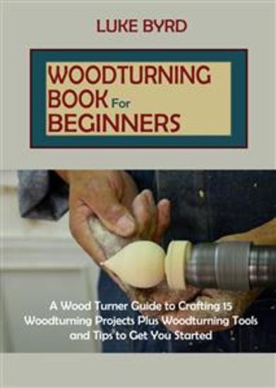 Woodturning Book for Beginners - A Wood Turner Guide to Crafting 15 Woodturning Projects Plus Woodturning Tools and Tips to Get You Started - cover