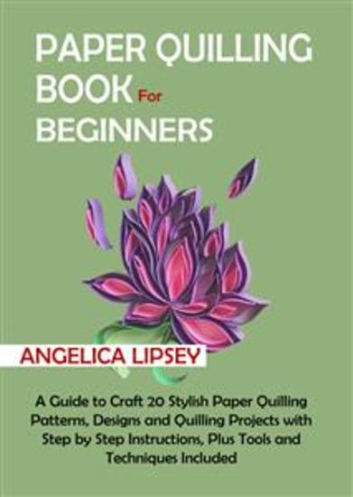 Paper Quilling Book for Beginners - A Guide to Craft 20 Stylish Paper Quilling Patterns Designs and Quilling Projects with Step by Step Instructions Plus Tools and Techniques Included - cover