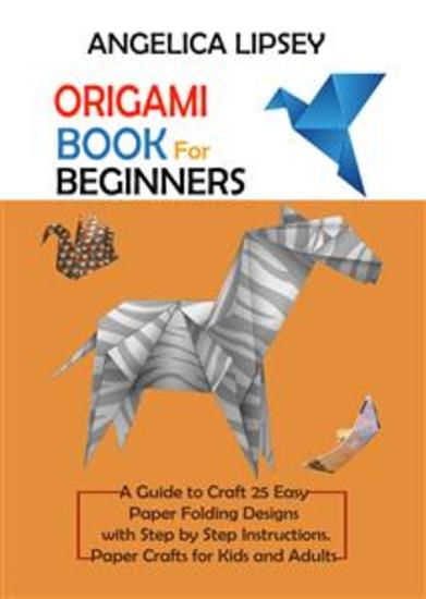 Origami Book for Beginners - A Guide to Craft 25 Easy Paper Folding Designs with Step by Step Instructions|Paper Crafts for Kids and Adults - cover