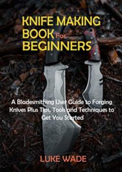 Knife Making Book for Beginners - A Bladesmithing User Guide to Forging Knives Plus Tips Tools and Techniques to Get You Started - cover