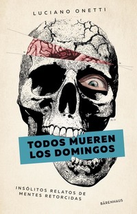 Todos mueren los domingos - Insólitos relatos de mentes retorcidas
