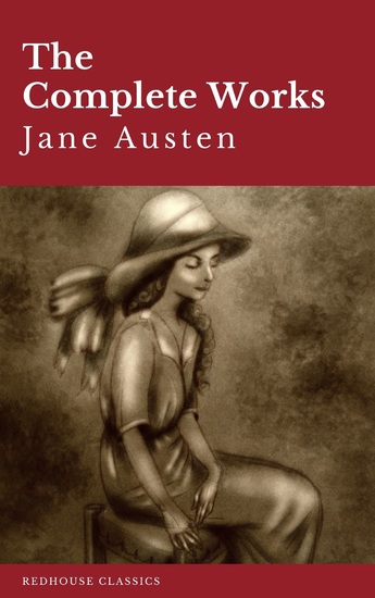 The Complete Works of Jane Austen: Sense and Sensibility Pride and Prejudice Mansfield Park Emma Northanger Abbey Persuasion Lady Sandition and the Complete Juvenilia - cover