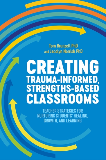 Creating Trauma-Informed Strengths-Based Classrooms - Teacher Strategies for Nurturing Students' Healing Growth and Learning - cover