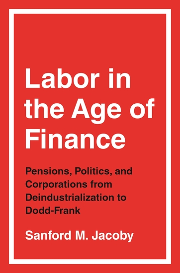 Labor in the Age of Finance - Pensions Politics and Corporations from Deindustrialization to Dodd-Frank - cover