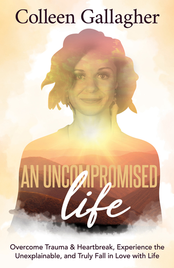 An Uncompromised Life - Overcome Trauma and Heartbreak Experience the Unexplainable and Truly Fall in Love with Life - cover