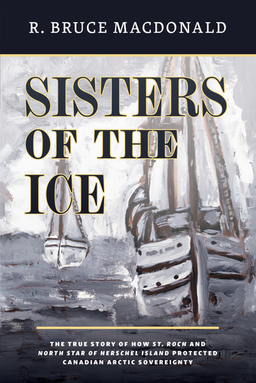 Sisters of the Ice - The True Story of How St Roch and North Star of Herschel Island Protected Canadian Arctic Sovereignty - cover