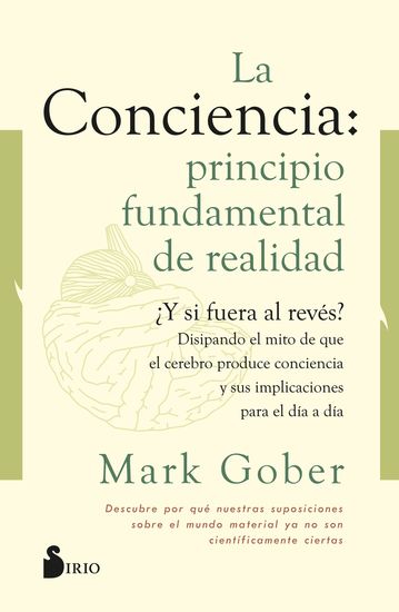 La conciencia: principio fundamental de realidad - ¿Y si fuera al revés? Disipando el mito de que la conciencia es producto del cerebro - cover