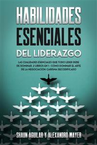 Habilidades Esenciales del Liderazgo - Las Cualidades Esenciales que Todo Líder debe de Dominar 2 Libros en 1 - Cómo Dominar el Arte de la Negociación Carisma Decodificado