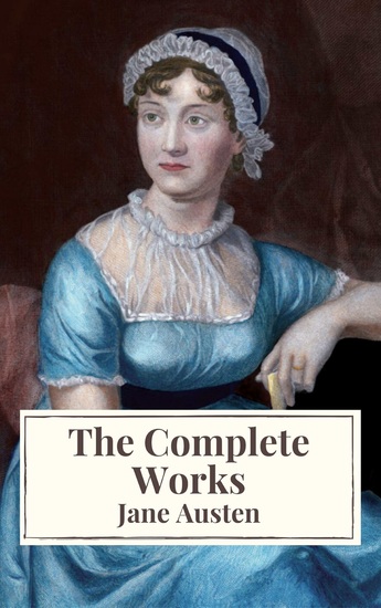 The Complete Works of Jane Austen: Sense and Sensibility Pride and Prejudice Mansfield Park Emma Northanger Abbey Persuasion Lady Sandition and the Complete Juvenilia - cover